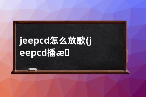 jeepcd怎么放歌(jeepcd播放器怎么用)