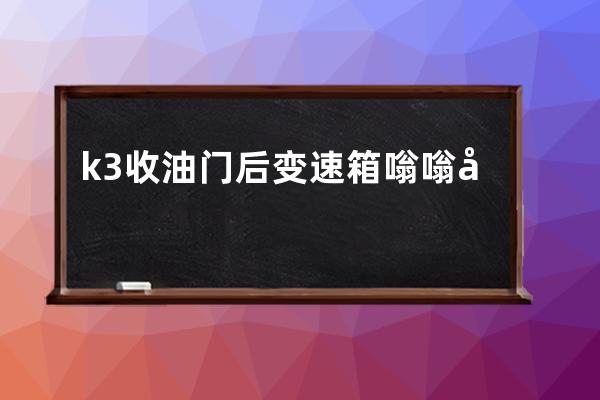 k3收油门后变速箱嗡嗡响怎么回事