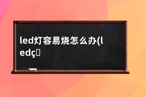 led灯容易烧怎么办(led灯容易烧电容的原因)