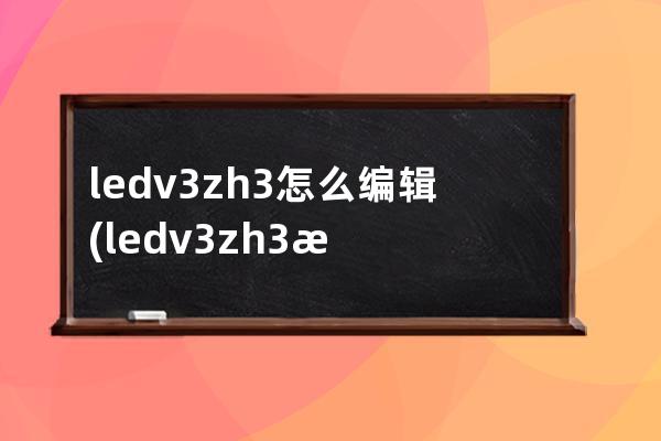 ledv3zh3怎么编辑(ledv3zh3文件怎么打开)