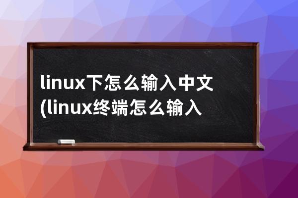 linux下怎么输入中文(linux终端怎么输入中文)