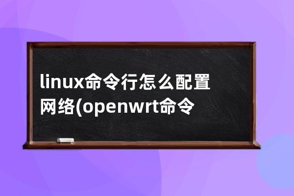 linux命令行怎么配置网络(openwrt命令行配置网络)