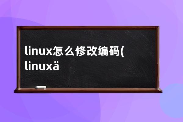 linux怎么修改编码(linux修改服务器编码命令)