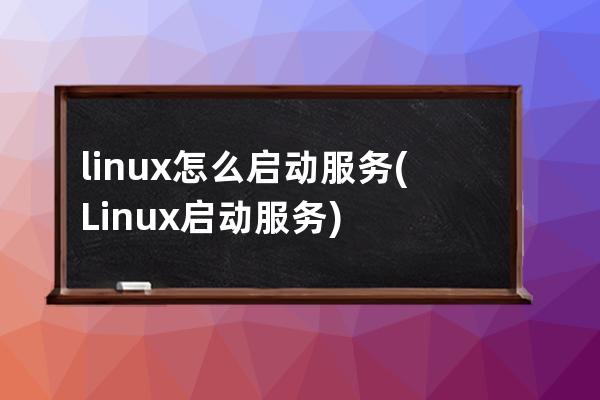 linux怎么启动服务(Linux 启动服务)