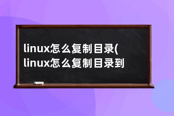 linux怎么复制目录(linux怎么复制目录到另一个目录)