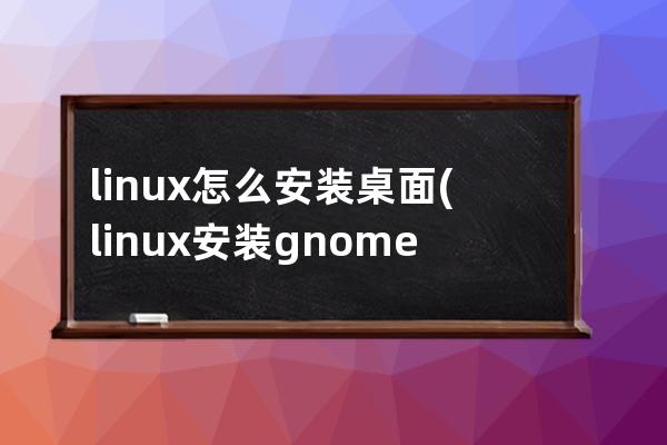 linux怎么安装桌面(linux安装gnome桌面)