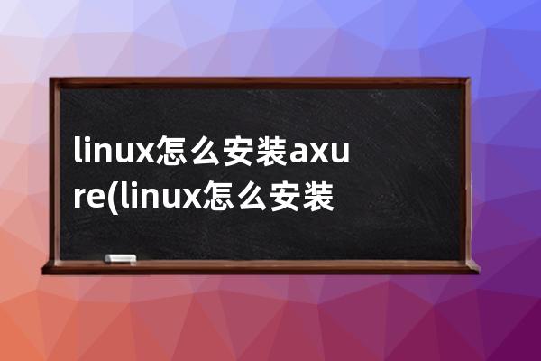 linux怎么安装axure(linux怎么安装make命令)