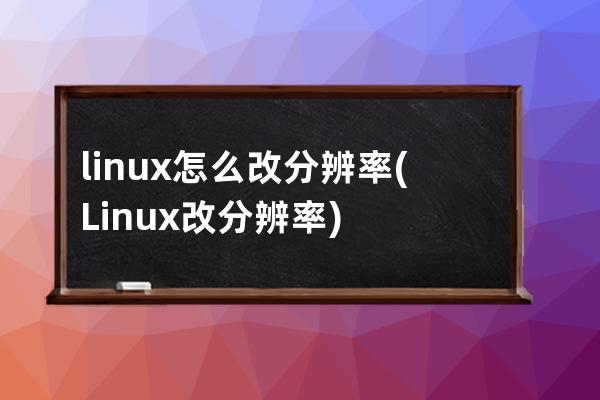 linux怎么改分辨率(Linux改分辨率)