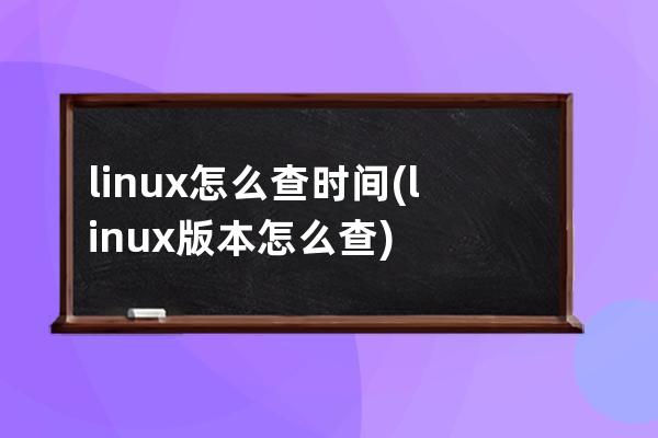 linux怎么查时间(linux版本怎么查)