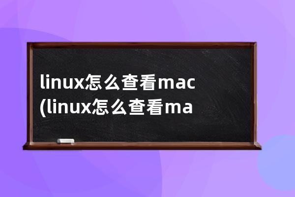 linux怎么查看mac(linux怎么查看mac地址)