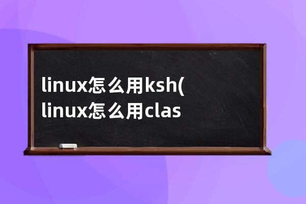 linux怎么用ksh(linux怎么用clash)