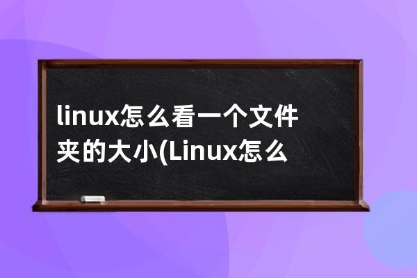 linux怎么看一个文件夹的大小(Linux怎么看文件夹占用多大内存)