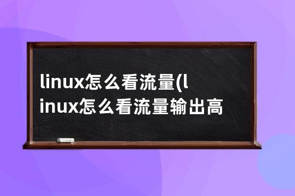 linux怎么看流量(linux怎么看流量输出高不高)