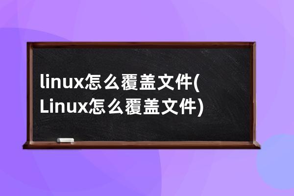 linux怎么覆盖文件(Linux怎么覆盖文件)