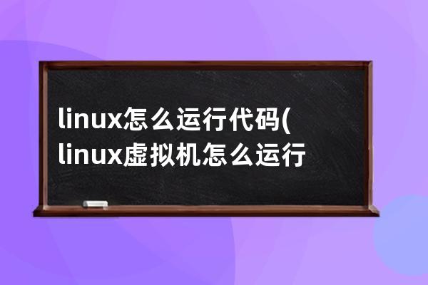 linux怎么运行代码(linux虚拟机怎么运行代码)