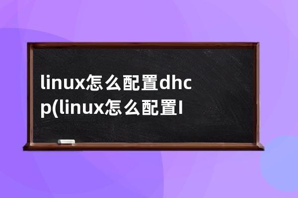 linux怎么配置dhcp(linux怎么配置IP)