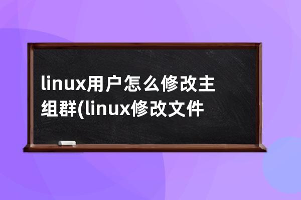 linux用户怎么修改主组群(linux修改文件属主)