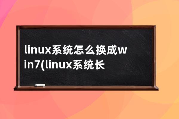 linux系统怎么换成win7(linux系统长什么样)