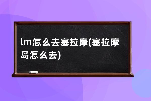 lm怎么去塞拉摩(塞拉摩岛怎么去)