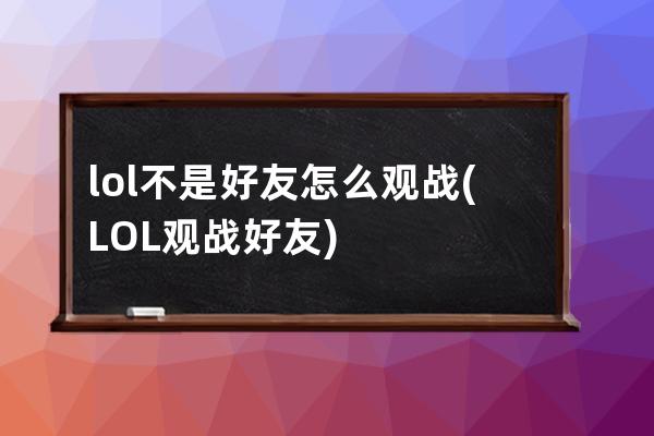 lol不是好友怎么观战(LOL观战好友)