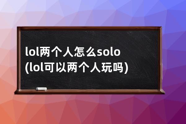 lol两个人怎么solo(lol可以两个人玩吗)