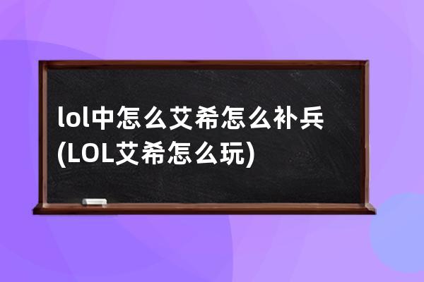 lol中怎么艾希怎么补兵(LOL艾希怎么玩)