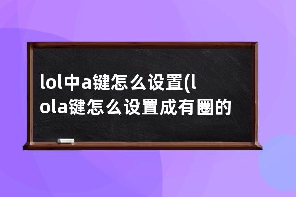 lol中a键怎么设置(lola键怎么设置成有圈的还是不显示攻击范围)