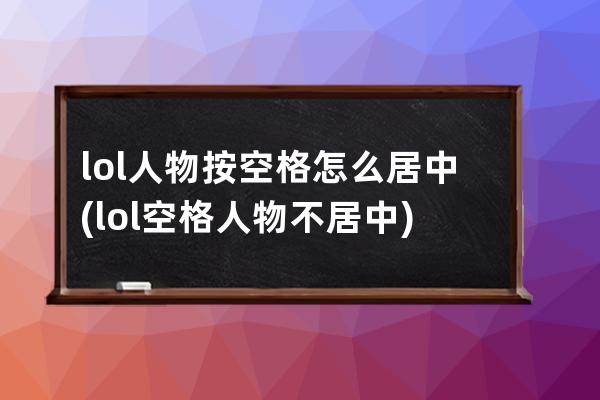 lol人物按空格怎么居中(lol空格人物不居中)