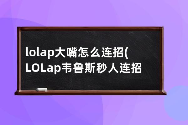 lolap大嘴怎么连招(LOLap韦鲁斯秒人连招)