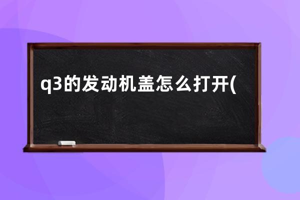 q3的发动机盖怎么打开(vv7发动机盖怎么打开)