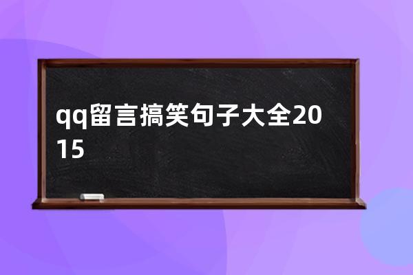 qq留言搞笑句子大全2015(赞美搞笑的留言句子)