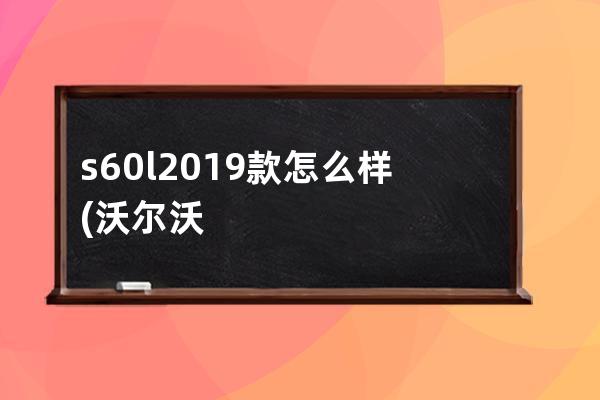 s60l2019款怎么样(沃尔沃S60L2019款)