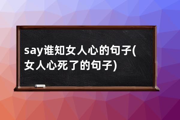 say谁知女人心的句子(女人心死了的句子)