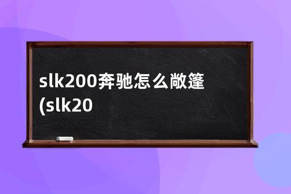 slk200奔驰怎么敞篷(slk200奔驰敞篷价格二手哪里有卖)