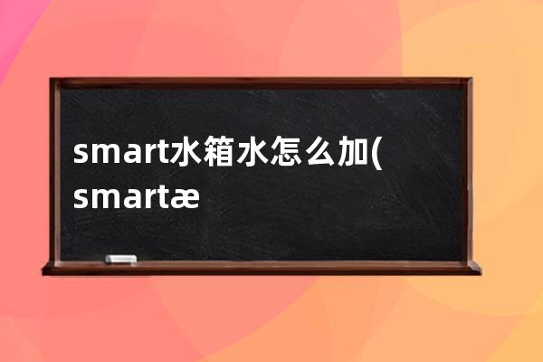 smart水箱水怎么加(smart水箱排气孔)