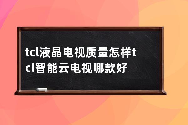 tcl液晶电视质量怎样 tcl智能云电视哪款好 