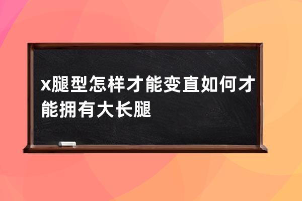 x腿型怎样才能变直  如何才能拥有大长腿